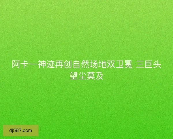 阿卡一神迹再创自然场地双卫冕 三巨头望尘莫及