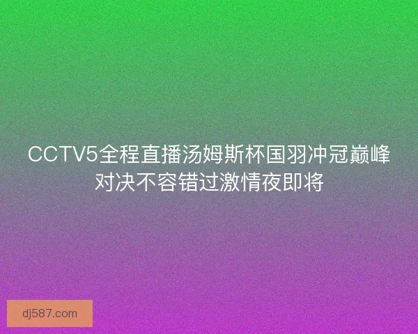 CCTV5全程直播汤姆斯杯国羽冲冠巅峰对决不容错过激情夜即将