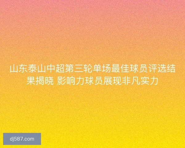 山东泰山中超第三轮单场最佳球员评选结果揭晓 影响力球员展现非凡实力