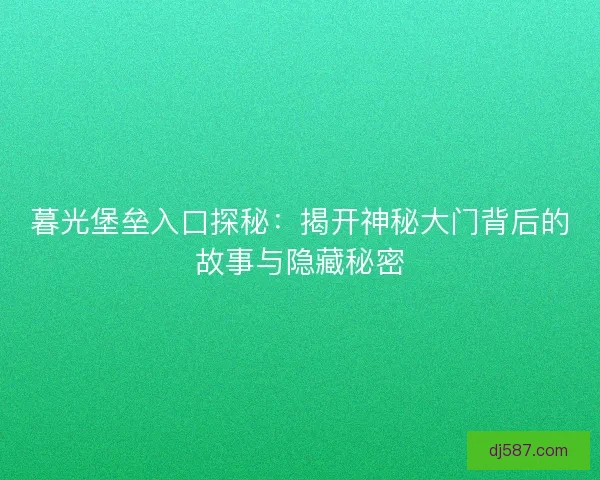暮光堡垒入口探秘：揭开神秘大门背后的故事与隐藏秘密