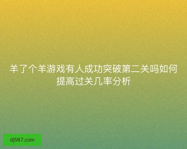 羊了个羊游戏有人成功突破第二关吗如何提高过关几率分析