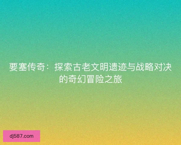 要塞传奇：探索古老文明遗迹与战略对决的奇幻冒险之旅