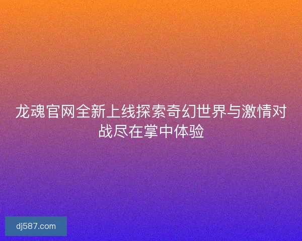龙魂官网全新上线探索奇幻世界与激情对战尽在掌中体验