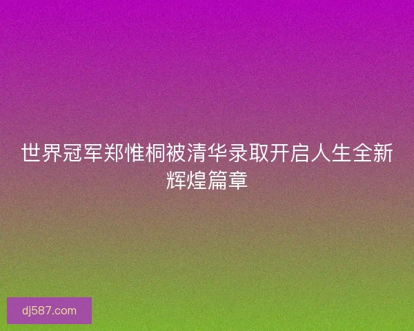 世界冠军郑惟桐被清华录取开启人生全新辉煌篇章