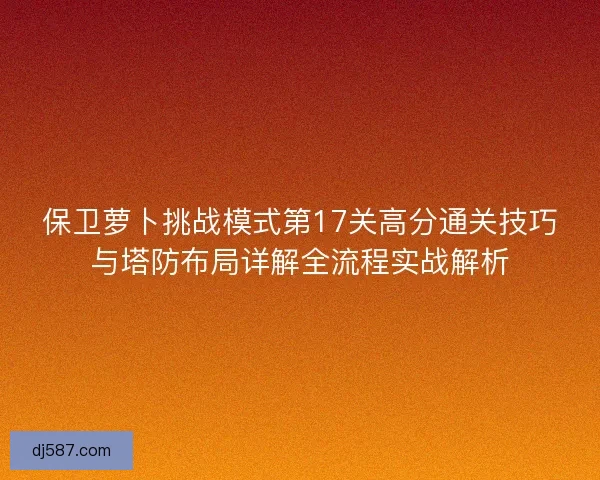 保卫萝卜挑战模式第17关高分通关技巧与塔防布局详解全流程实战解析
