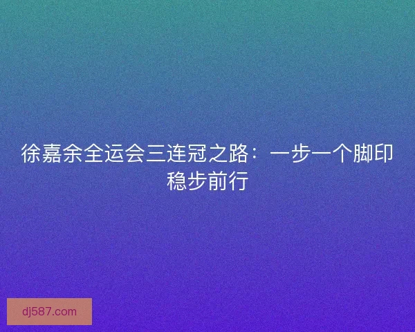 徐嘉余全运会三连冠之路：一步一个脚印稳步前行