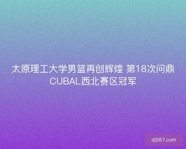 太原理工大学男篮再创辉煌 第18次问鼎CUBAL西北赛区冠军 太原理工大学男篮再创辉煌 第18次问鼎CUBAL西北赛区冠军