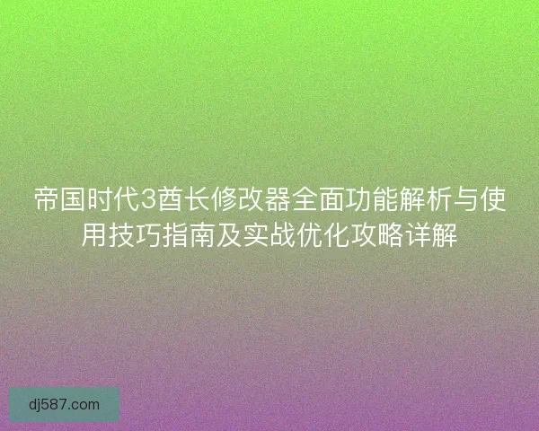 帝国时代3酋长修改器全面功能解析与使用技巧指南及实战优化攻略详解