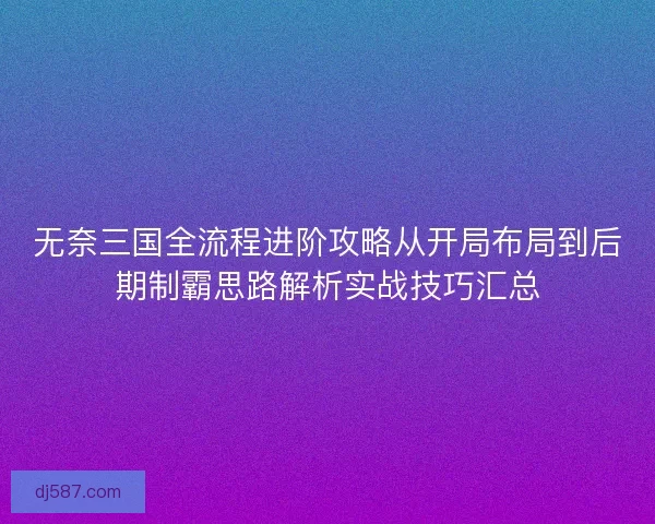 无奈三国全流程进阶攻略从开局布局到后期制霸思路解析实战技巧汇总