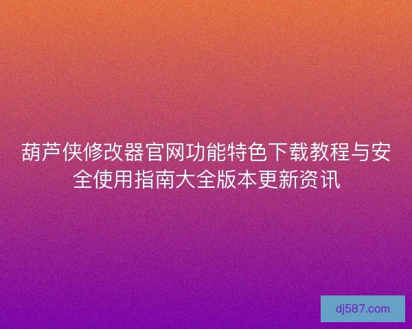 葫芦侠修改器官网功能特色下载教程与安全使用指南大全版本更新资讯 葫芦侠修改器官网功能特色下载教程与安全使用指南大全版本更新资讯