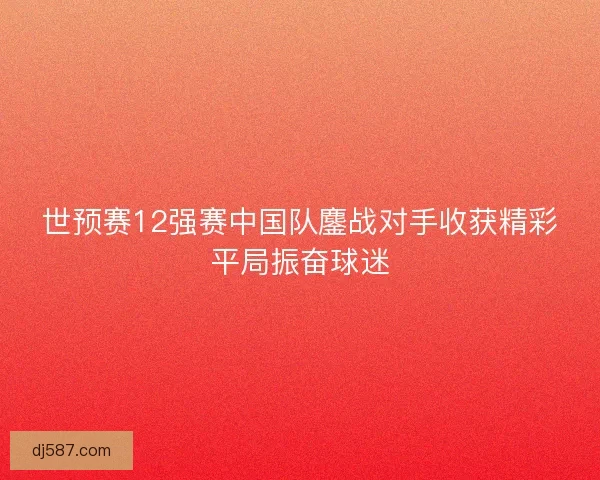 世预赛12强赛中国队鏖战对手收获精彩平局振奋球迷 世预赛12强赛中国队鏖战对手收获精彩平局振奋球迷