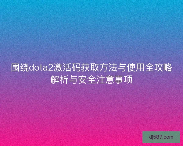 围绕dota2激活码获取方法与使用全攻略解析与安全注意事项