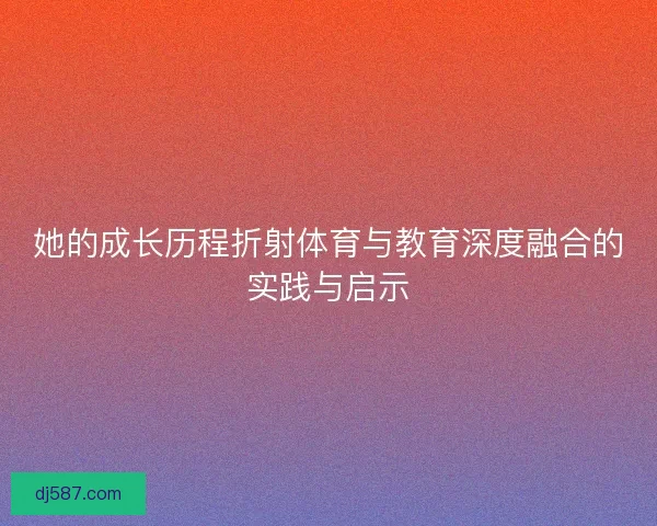 她的成长历程折射体育与教育深度融合的实践与启示