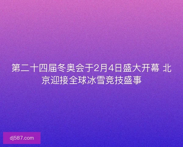 第二十四届冬奥会于2月4日盛大开幕 北京迎接全球冰雪竞技盛事
