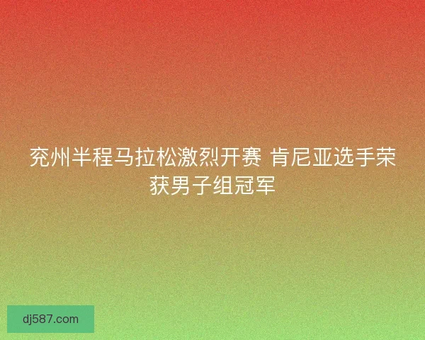 兖州半程马拉松激烈开赛 肯尼亚选手荣获男子组冠军