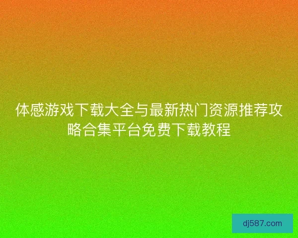 体感游戏下载大全与最新热门资源推荐攻略合集平台免费下载教程 体感游戏下载大全与最新热门资源推荐攻略合集平台免费下载教程