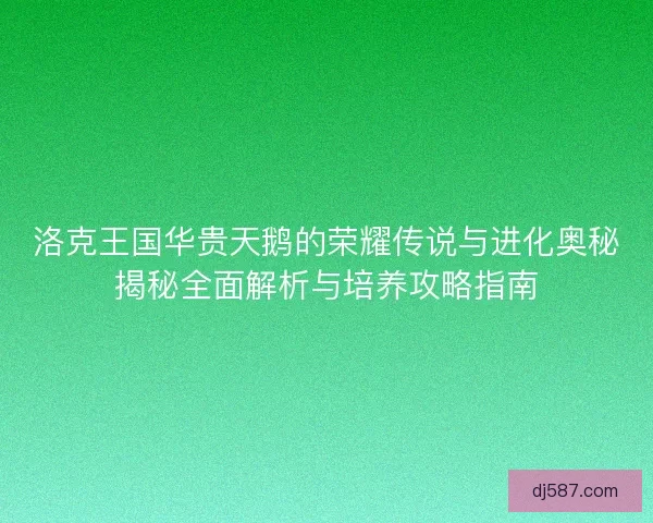 洛克王国华贵天鹅的荣耀传说与进化奥秘揭秘全面解析与培养攻略指南