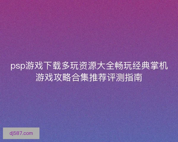 psp游戏下载多玩资源大全畅玩经典掌机游戏攻略合集推荐评测指南