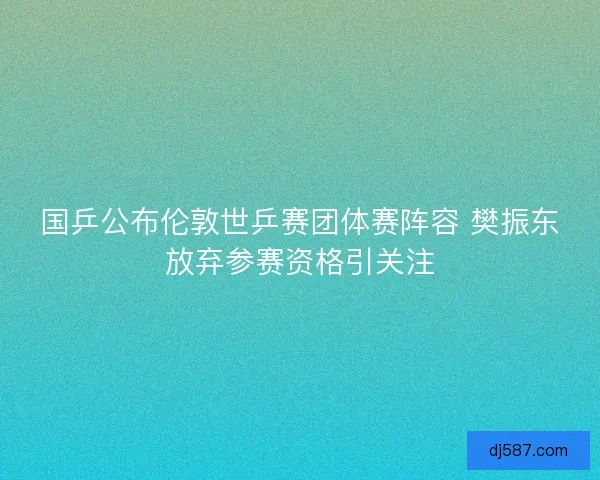 国乒公布伦敦世乒赛团体赛阵容 樊振东放弃参赛资格引关注