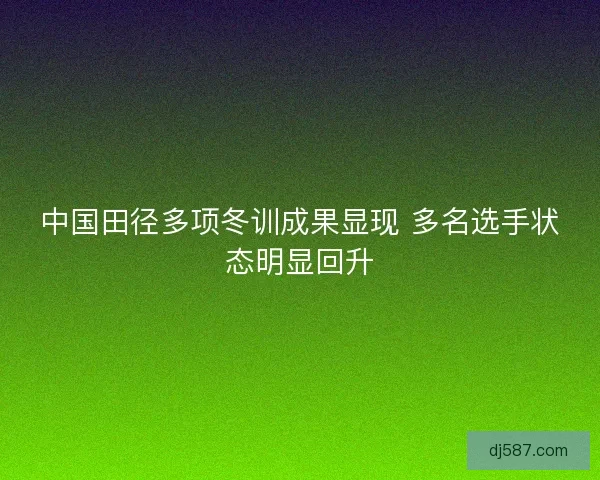 中国田径多项冬训成果显现 多名选手状态明显回升 中国田径多项冬训成果显现 多名选手状态明显回升