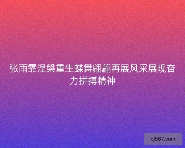 张雨霏涅槃重生蝶舞翩翩再展风采展现奋力拼搏精神
