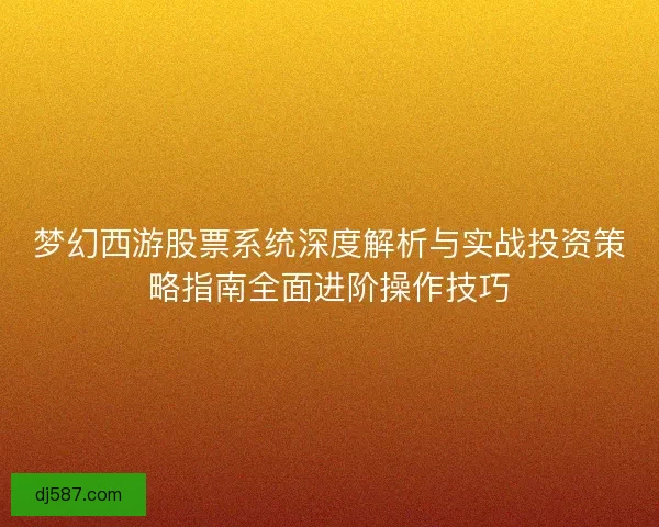 梦幻西游股票系统深度解析与实战投资策略指南全面进阶操作技巧 梦幻西游股票系统深度解析与实战投资策略指南全面进阶操作技巧