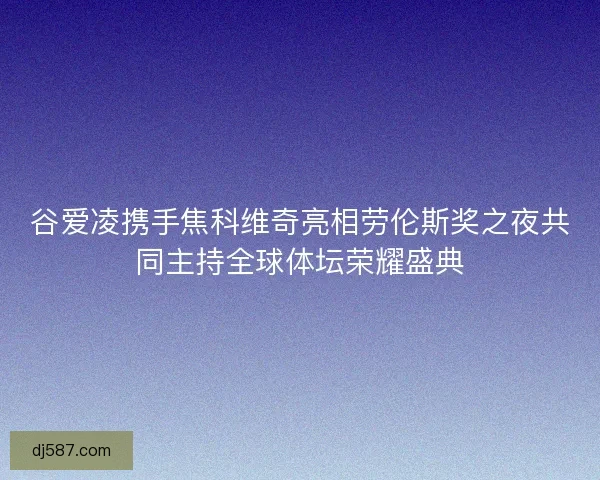 谷爱凌携手焦科维奇亮相劳伦斯奖之夜共同主持全球体坛荣耀盛典 谷爱凌携手焦科维奇亮相劳伦斯奖之夜共同主持全球体坛荣耀盛典