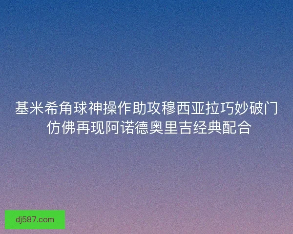 基米希角球神操作助攻穆西亚拉巧妙破门 仿佛再现阿诺德奥里吉经典配合